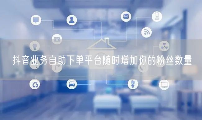 抖音业务自助下单平台随时增加你的粉丝数量
