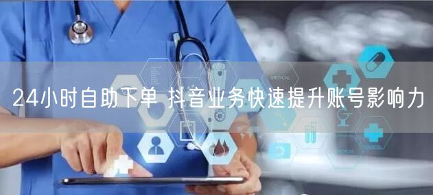 24小时自助下单 抖音业务快速提升账号影响力