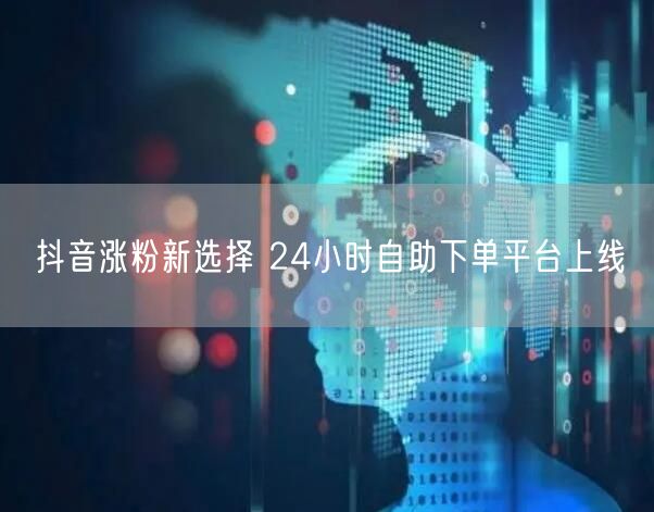 抖音涨粉新选择 24小时自助下单平台上线