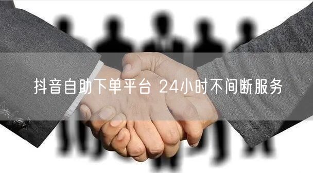抖音自助下单平台 24小时不间断服务