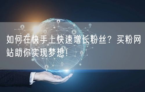 如何在快手上快速增长粉丝？买粉网站助你实现梦想！