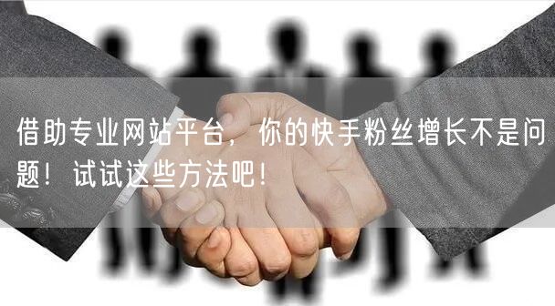 借助专业网站平台，你的快手粉丝增长不是问题！试试这些方法吧！
