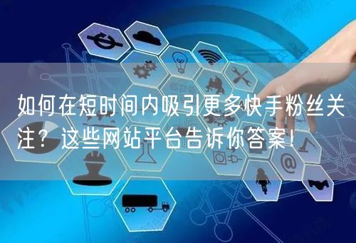 如何在短时间内吸引更多快手粉丝关注？这些网站平台告诉你答案！
