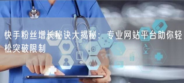 快手粉丝增长秘诀大揭秘：专业网站平台助你轻松突破限制