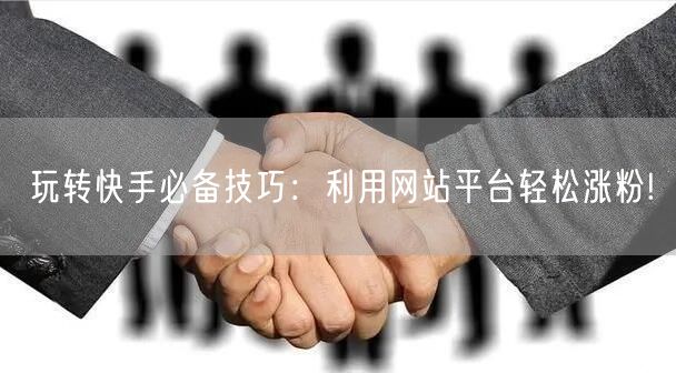 玩转快手必备技巧：利用网站平台轻松涨粉!