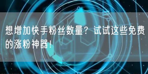 想增加快手粉丝数量？试试这些免费的涨粉神器！