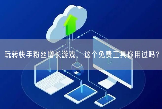 玩转快手粉丝增长游戏，这个免费工具你用过吗？