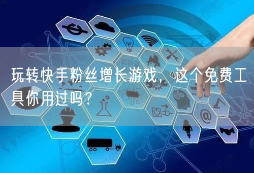 玩转快手粉丝增长游戏，这个免费工具你用过吗？
