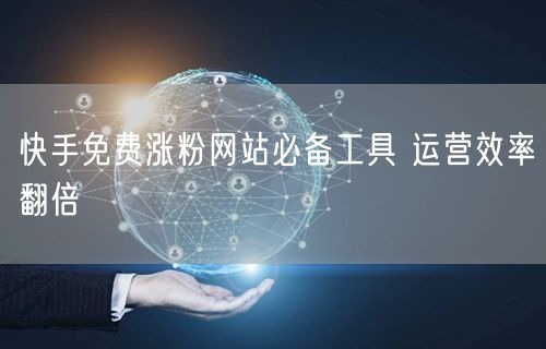 快手免费涨粉网站必备工具 运营效率翻倍