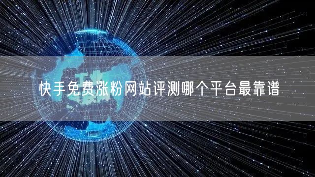 快手免费涨粉网站评测哪个平台最靠谱