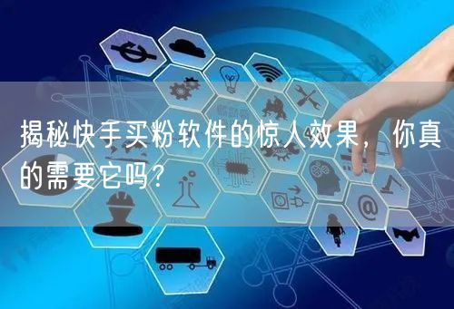 揭秘快手买粉软件的惊人效果，你真的需要它吗？