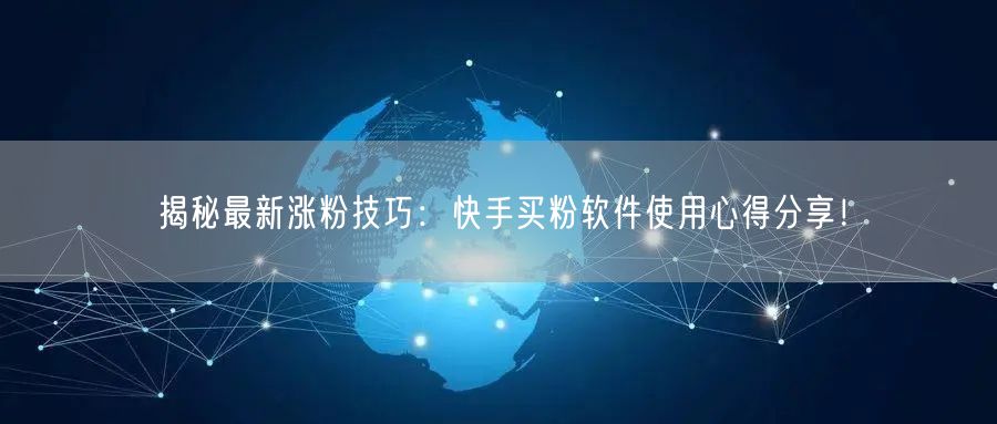揭秘最新涨粉技巧：快手买粉软件使用心得分享！