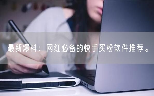 最新爆料：网红必备的快手买粉软件推荐。