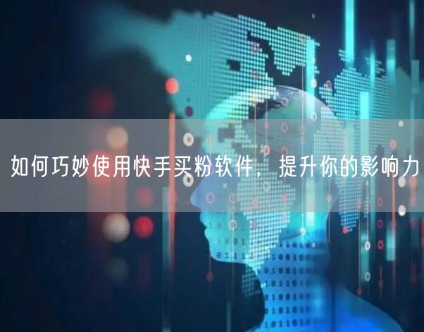 如何巧妙使用快手买粉软件，提升你的影响力