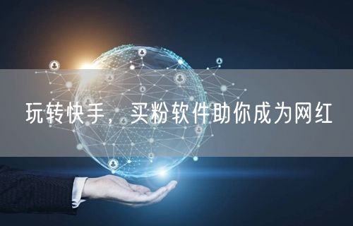 玩转快手，买粉软件助你成为网红