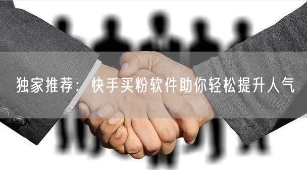 独家推荐：快手买粉软件助你轻松提升人气