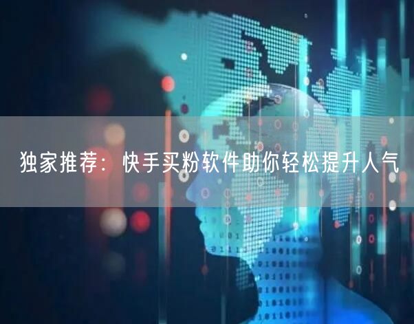 独家推荐：快手买粉软件助你轻松提升人气
