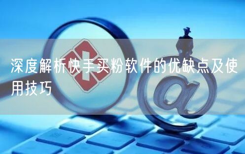 深度解析快手买粉软件的优缺点及使用技巧