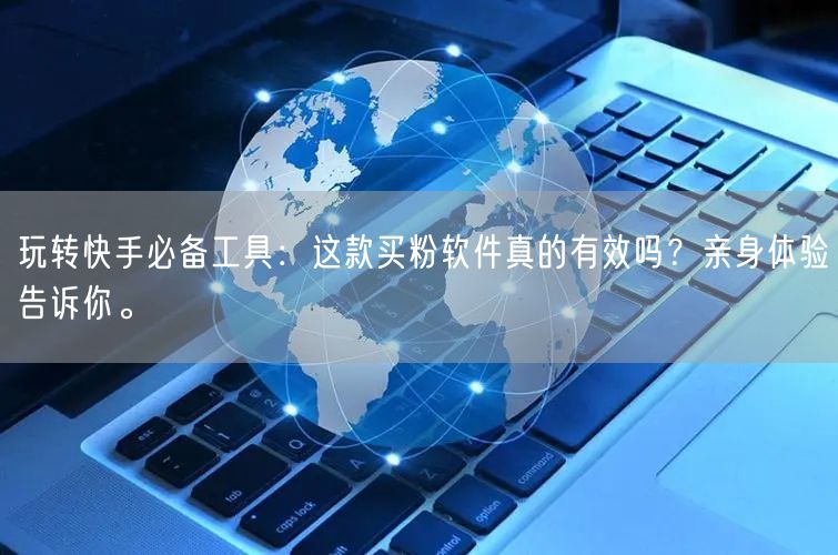 玩转快手必备工具：这款买粉软件真的有效吗？亲身体验告诉你。