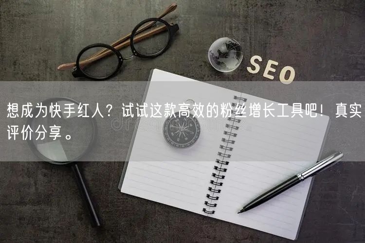想成为快手红人？试试这款高效的粉丝增长工具吧！真实评价分享。