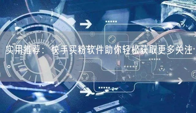 实用推荐：快手买粉软件助你轻松获取更多关注。