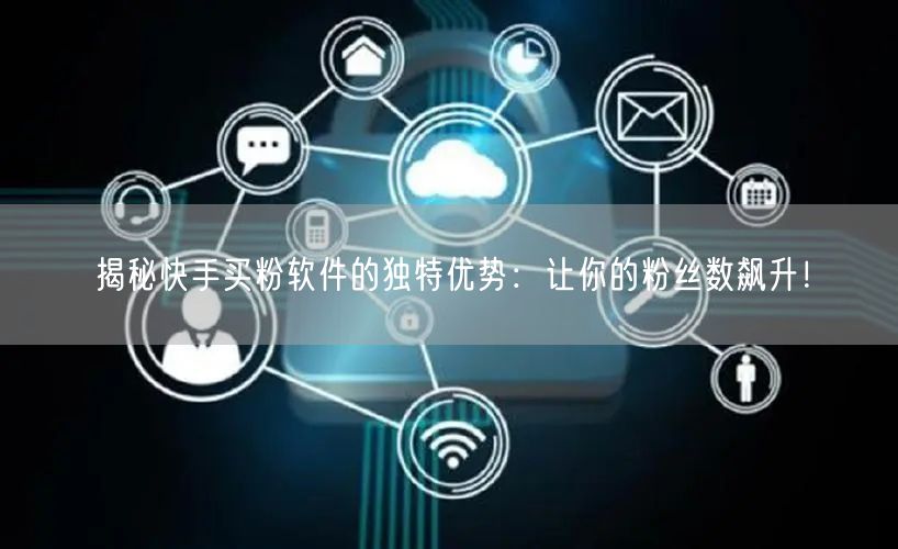 揭秘快手买粉软件的独特优势：让你的粉丝数飙升！