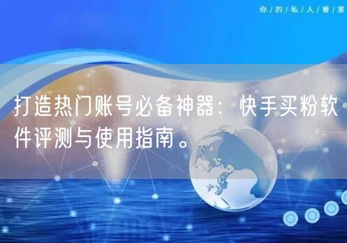 打造热门账号必备神器：快手买粉软件评测与使用指南。