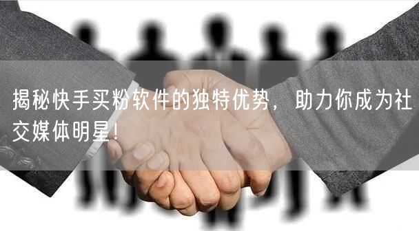 揭秘快手买粉软件的独特优势，助力你成为社交媒体明星！