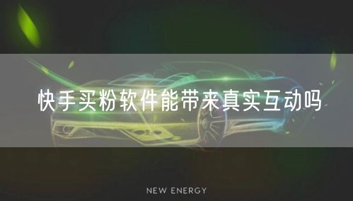 快手买粉软件能带来真实互动吗