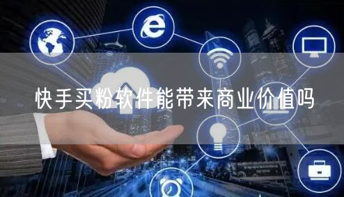 快手买粉软件能带来商业价值吗