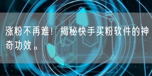 涨粉不再难！揭秘快手买粉软件的神奇功效。
