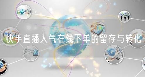 快手直播人气在线下单的留存与转化