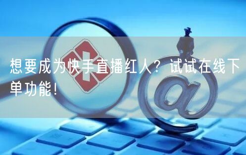 想要成为快手直播红人？试试在线下单功能！