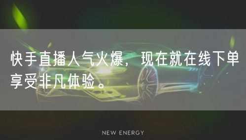 快手直播人气火爆，现在就在线下单享受非凡体验。