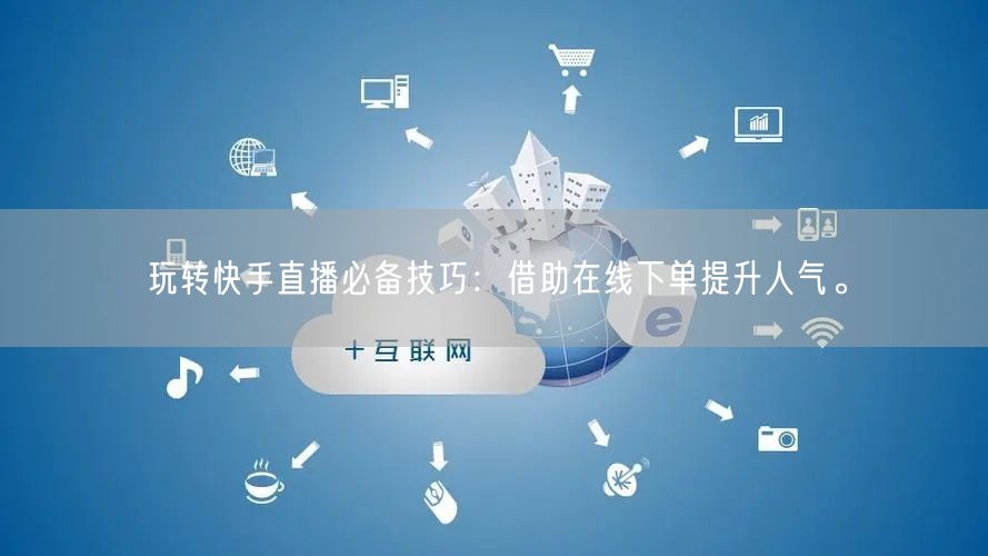 玩转快手直播必备技巧：借助在线下单提升人气。