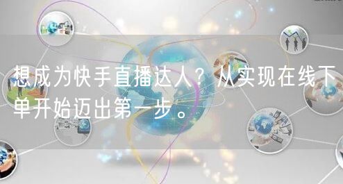 想成为快手直播达人？从实现在线下单开始迈出第一步。