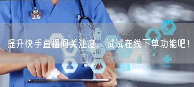 提升快手直播间关注度，试试在线下单功能吧！