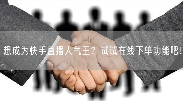 想成为快手直播人气王？试试在线下单功能吧！