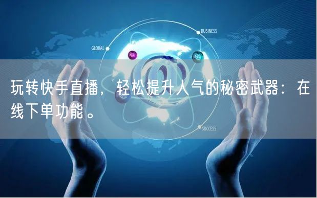 玩转快手直播，轻松提升人气的秘密武器：在线下单功能。