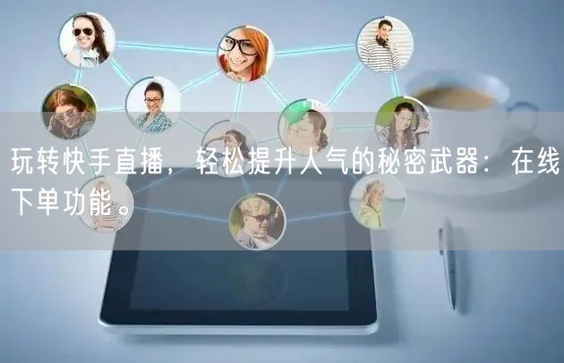 玩转快手直播，轻松提升人气的秘密武器：在线下单功能。