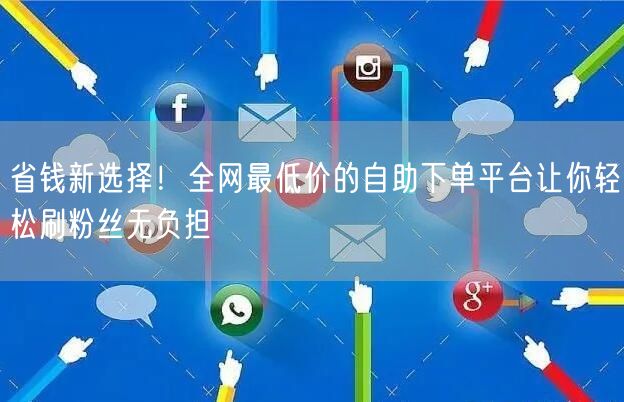 省钱新选择！全网最低价的自助下单平台让你轻松刷粉丝无负担