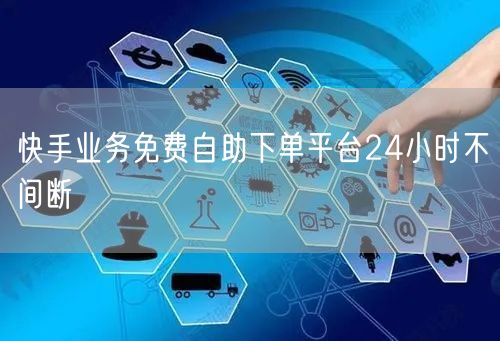 快手业务免费自助下单平台24小时不间断