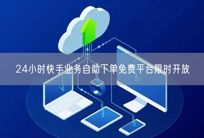 24小时快手业务自助下单免费平台限时开放