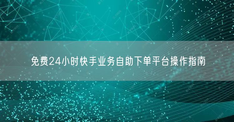 免费24小时快手业务自助下单平台操作指南
