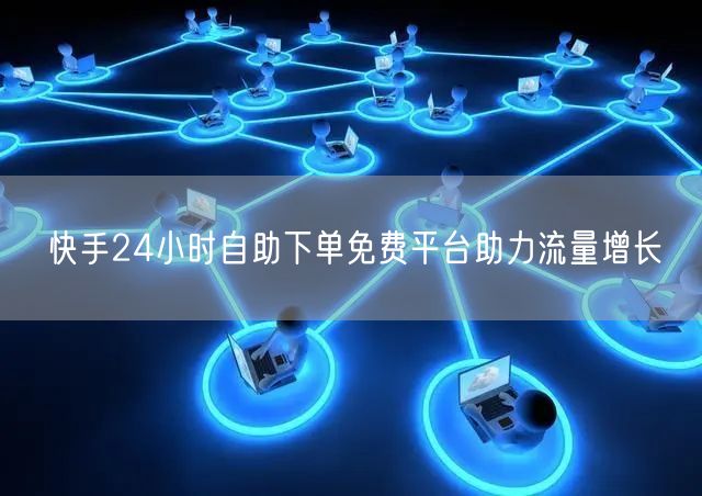 快手24小时自助下单免费平台助力流量增长