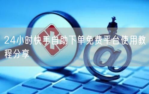 24小时快手自助下单免费平台使用教程分享