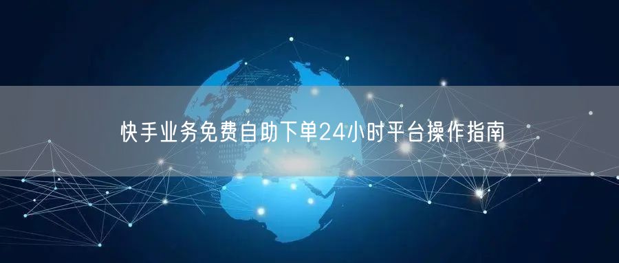 快手业务免费自助下单24小时平台操作指南