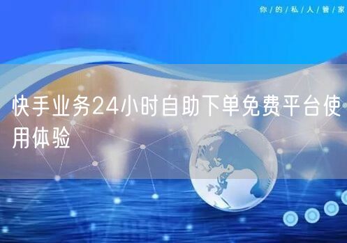 快手业务24小时自助下单免费平台使用体验