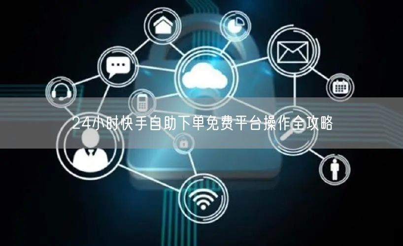 24小时快手自助下单免费平台操作全攻略