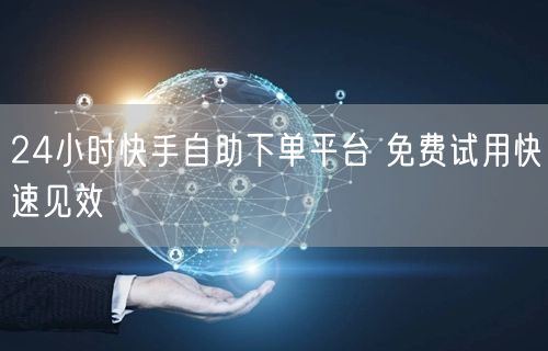 24小时快手自助下单平台 免费试用快速见效